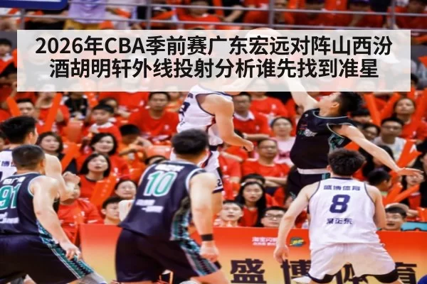 2026年CBA季前赛广东宏远对阵山西汾酒胡明轩外线投射分析谁先找到准星