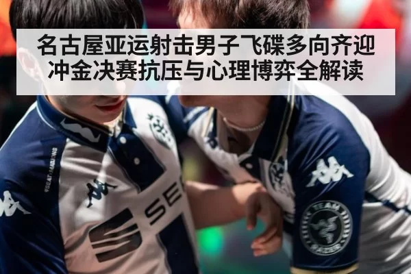 名古屋亚运射击男子飞碟多向齐迎冲金决赛抗压与心理博弈全解读